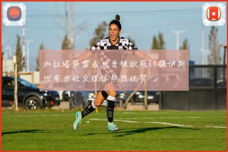 加拉塔萨雷成功晋级欧冠16强伊斯坦布尔社交媒体热烈祝贺