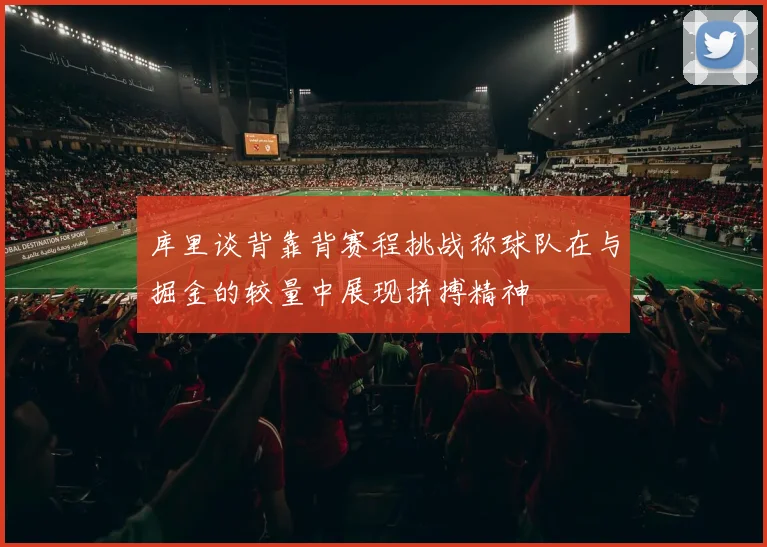 库里谈背靠背赛程挑战称球队在与掘金的较量中展现拼搏精神
