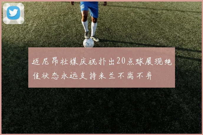 迈尼昂社媒庆祝扑出20点球展现绝佳状态永远支持米兰不离不弃