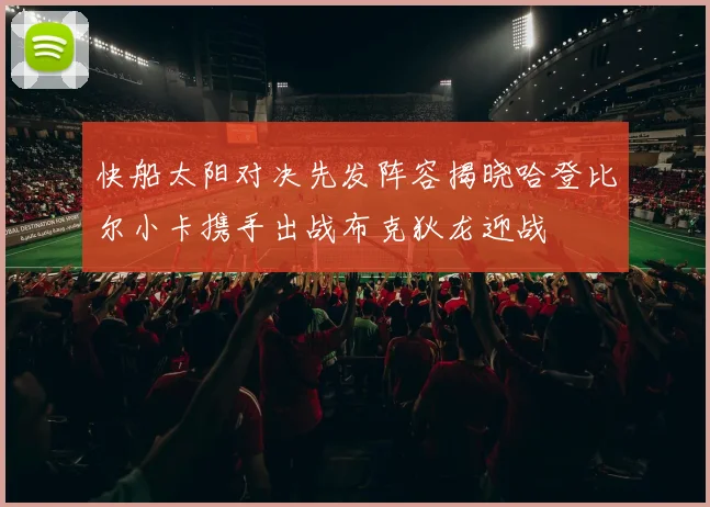 快船太阳对决先发阵容揭晓哈登比尔小卡携手出战布克狄龙迎战