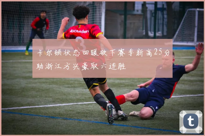 卡尔顿状态回暖砍下赛季新高25分助浙江方兴豪取六连胜