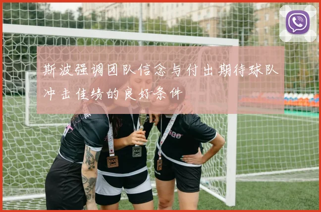 斯波强调团队信念与付出期待球队冲击佳绩的良好条件