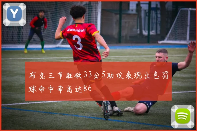 布克三节狂砍33分5助攻表现出色罚球命中率高达86