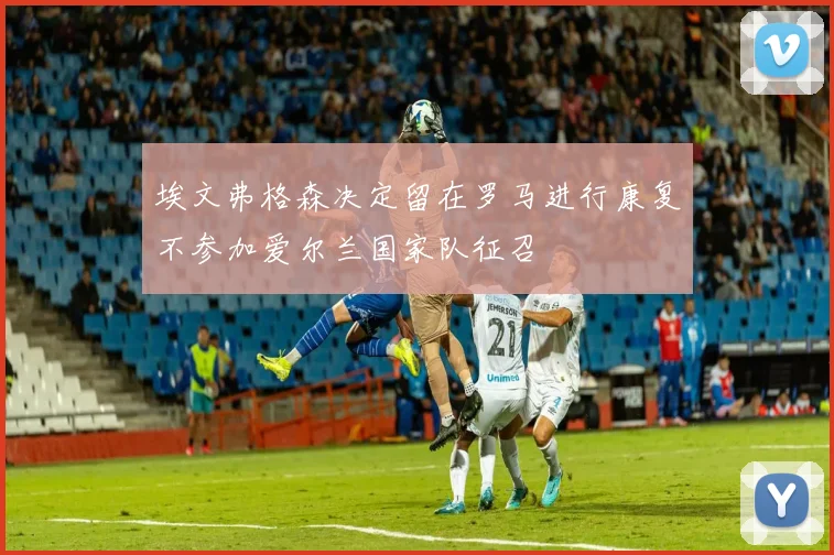 埃文弗格森决定留在罗马进行康复不参加爱尔兰国家队征召