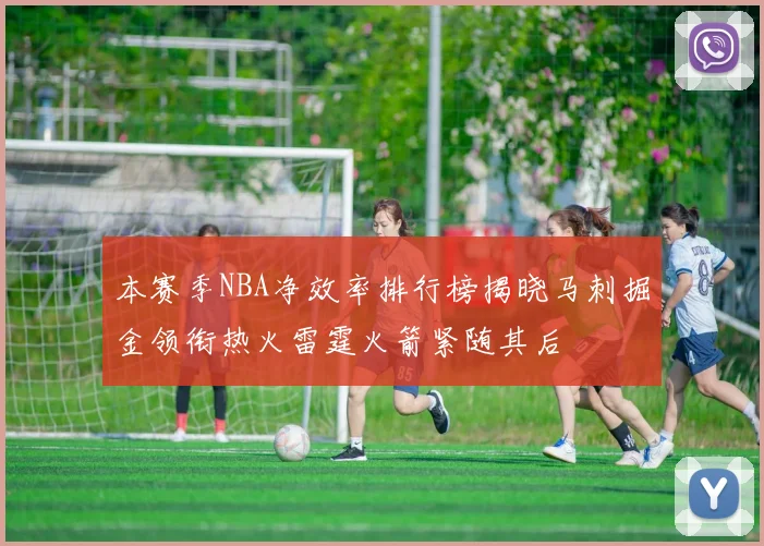 本赛季NBA净效率排行榜揭晓马刺掘金领衔热火雷霆火箭紧随其后