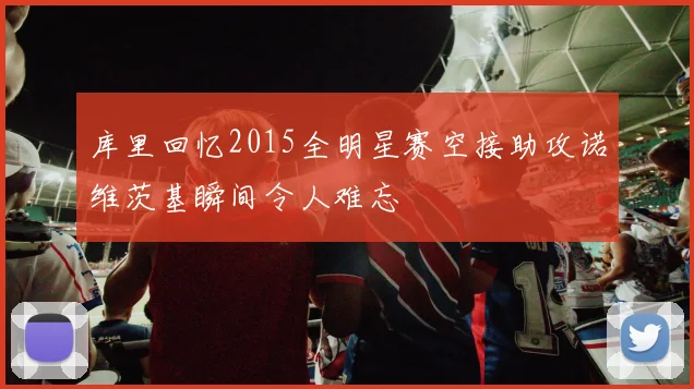 库里回忆2015全明星赛空接助攻诺维茨基瞬间令人难忘