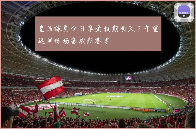皇马球员今日享受假期明天下午重返训练场备战新赛季