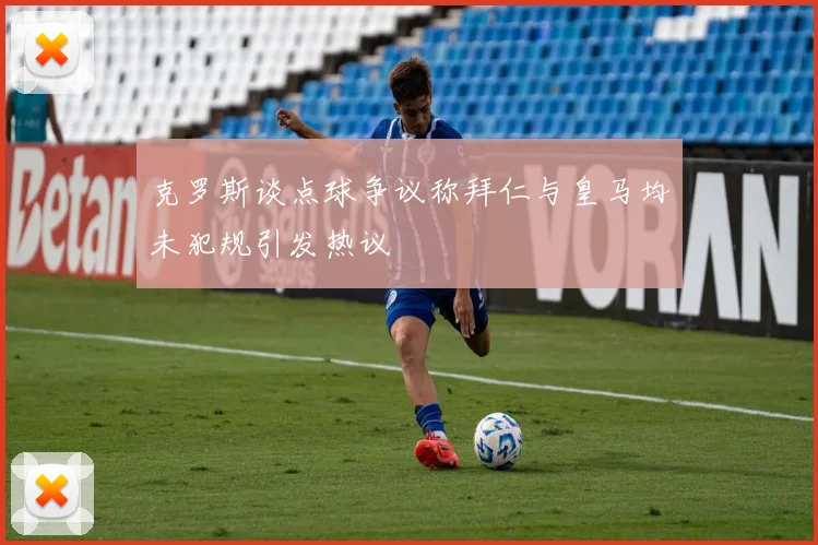 克罗斯谈点球争议称拜仁与皇马均未犯规引发热议