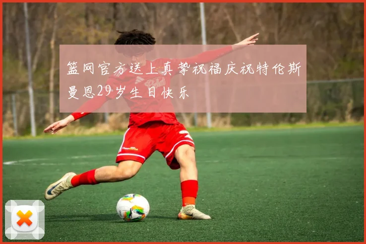 篮网官方送上真挚祝福庆祝特伦斯曼恩29岁生日快乐