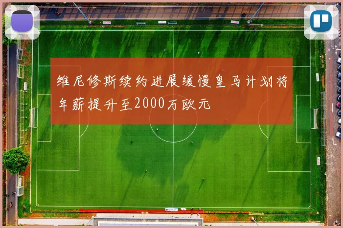 维尼修斯续约进展缓慢皇马计划将年薪提升至2000万欧元