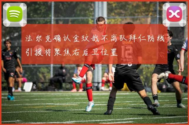 法尔克确认金玟哉不离队拜仁防线引援将聚焦右后卫位置