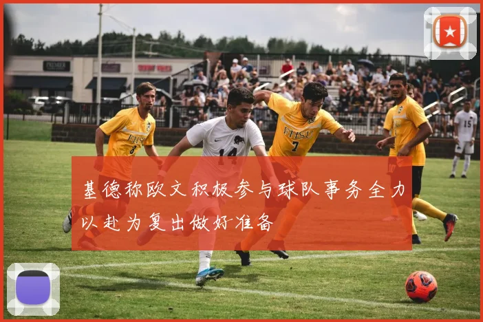 基德称欧文积极参与球队事务全力以赴为复出做好准备