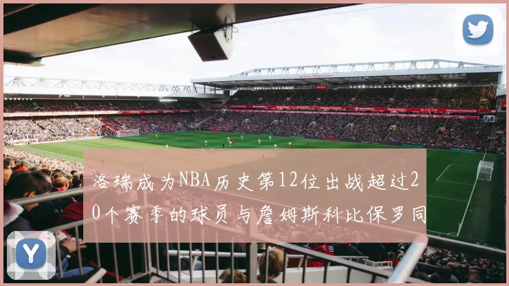 洛瑞成为NBA历史第12位出战超过20个赛季的球员与詹姆斯科比保罗同列