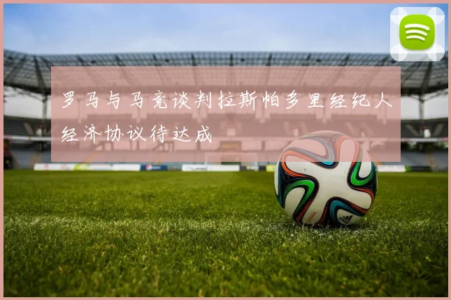 罗马与马竞谈判拉斯帕多里经纪人经济协议待达成