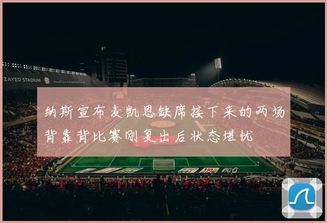纳斯宣布麦凯恩缺席接下来的两场背靠背比赛刚复出后状态堪忧