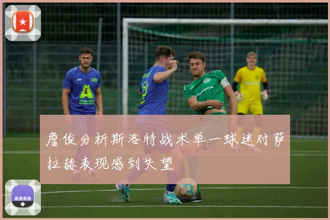 詹俊分析斯洛特战术单一球迷对萨拉赫表现感到失望