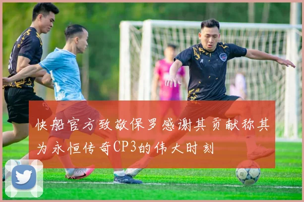 快船官方致敬保罗感谢其贡献称其为永恒传奇CP3的伟大时刻