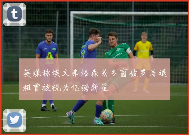 英媒称埃文弗格森或冬窗被罗马退租曾被视为亿镑新星