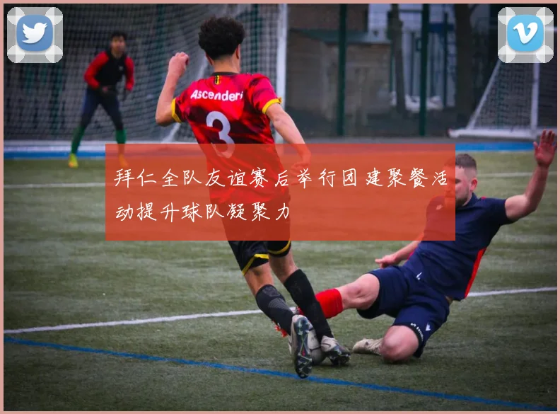 拜仁全队友谊赛后举行团建聚餐活动提升球队凝聚力