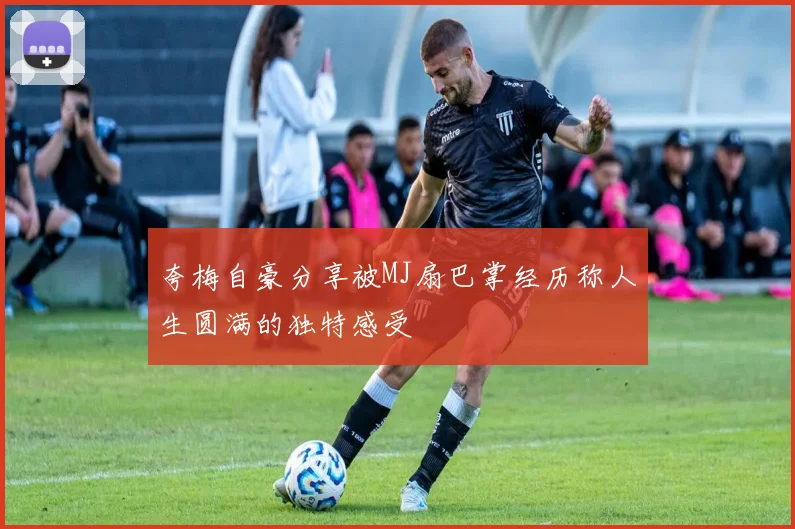 夸梅自豪分享被MJ扇巴掌经历称人生圆满的独特感受