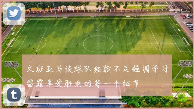 文班亚马谈球队经验不足强调学习雷霆享受胜利的每一个细节