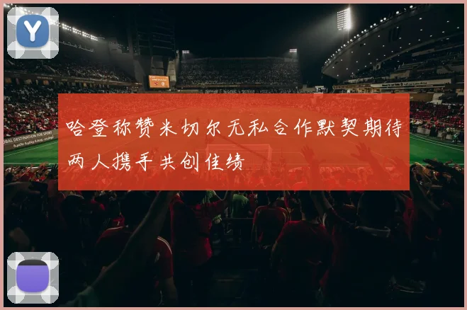 哈登称赞米切尔无私合作默契期待两人携手共创佳绩