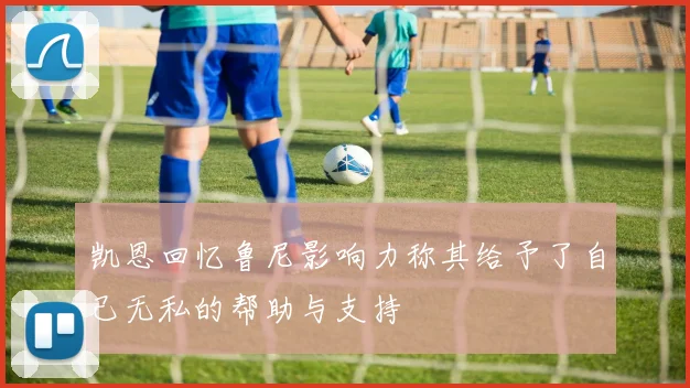凯恩回忆鲁尼影响力称其给予了自己无私的帮助与支持