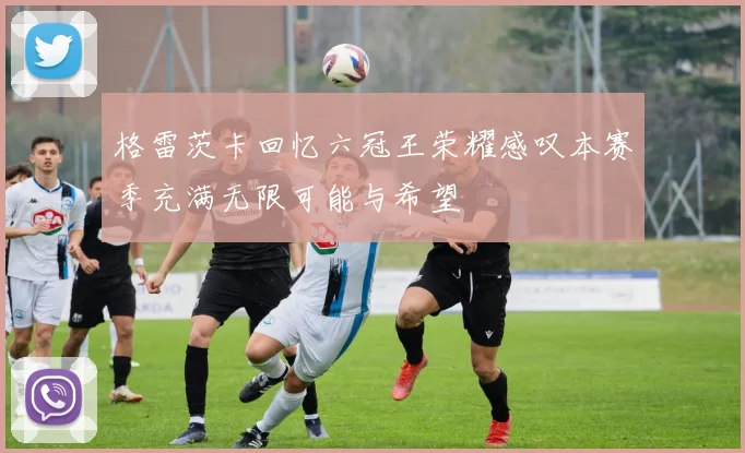 格雷茨卡回忆六冠王荣耀感叹本赛季充满无限可能与希望