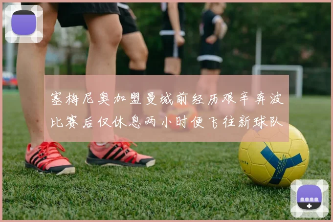 塞梅尼奥加盟曼城前经历艰辛奔波比赛后仅休息两小时便飞往新球队