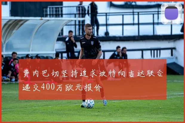 费内巴切坚持追求坎特向吉达联合递交400万欧元报价